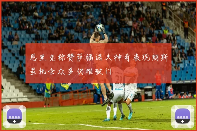 恩里克称赞萨福诺夫神奇表现朗斯虽机会众多仍难破门