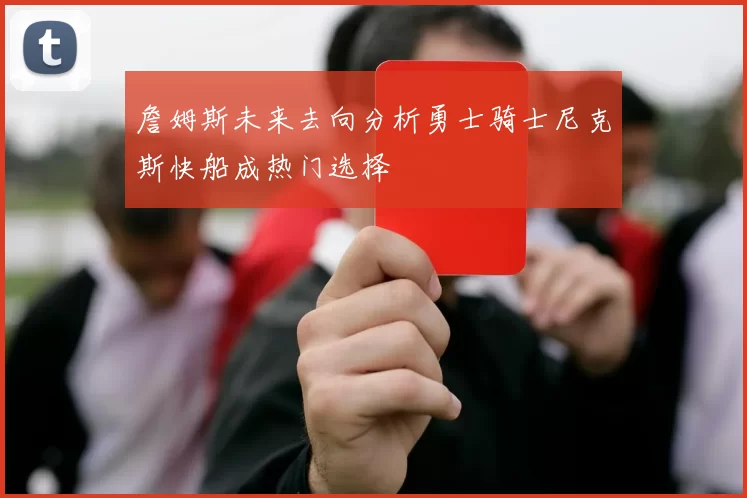 詹姆斯未来去向分析勇士骑士尼克斯快船成热门选择