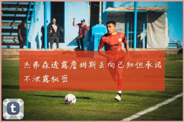 杰弗森透露詹姆斯去向已知但承诺不泄露秘密