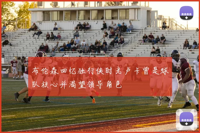 布伦森回忆独行侠时光卢卡曾是球队核心并渴望领导角色