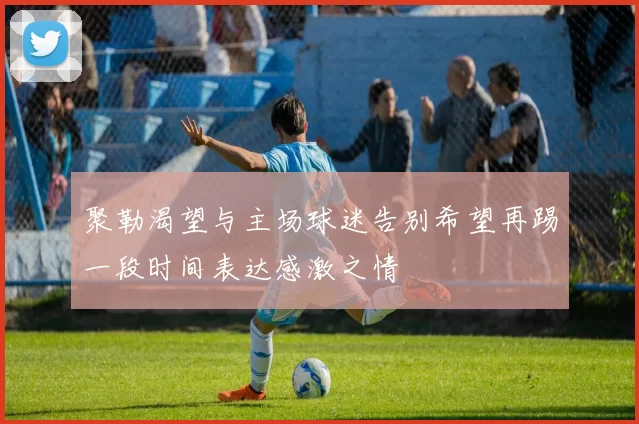 聚勒渴望与主场球迷告别希望再踢一段时间表达感激之情