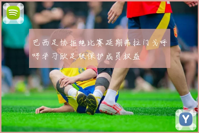 巴西足协拒绝比赛延期弗拉门戈呼吁学习欧足联保护成员权益
