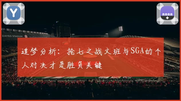 追梦分析：抢七之战文班与SGA的个人对决才是胜负关键