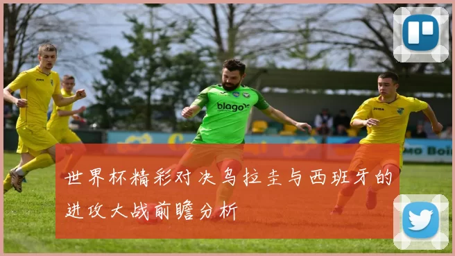 世界杯精彩对决乌拉圭与西班牙的进攻大战前瞻分析