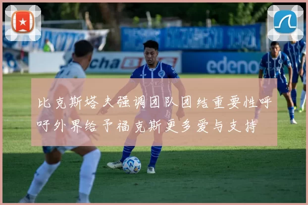 比克斯塔夫强调团队团结重要性呼吁外界给予福克斯更多爱与支持