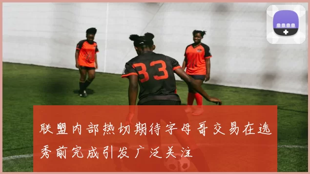 联盟内部热切期待字母哥交易在选秀前完成引发广泛关注