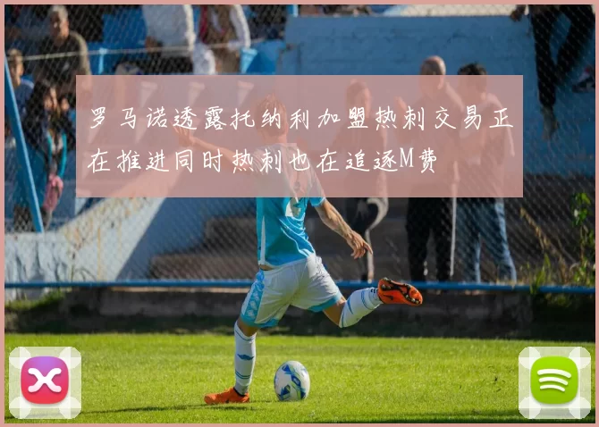 罗马诺透露托纳利加盟热刺交易正在推进同时热刺也在追逐M费