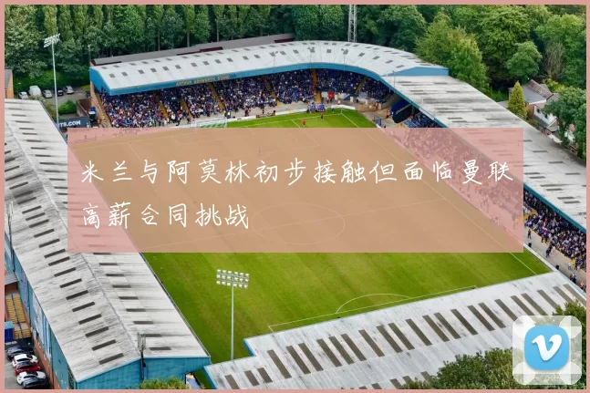 米兰与阿莫林初步接触但面临曼联高薪合同挑战
