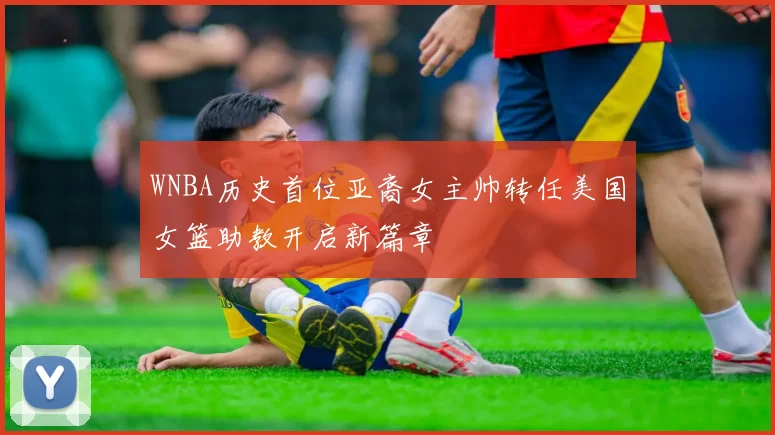 WNBA历史首位亚裔女主帅转任美国女篮助教开启新篇章