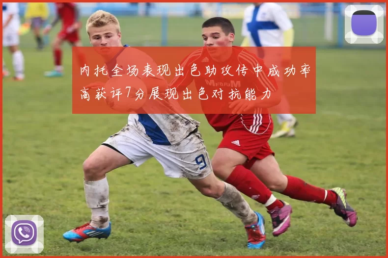 内托全场表现出色助攻传中成功率高获评7分展现出色对抗能力