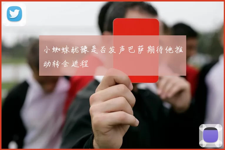 小蜘蛛犹豫是否发声巴萨期待他推动转会进程