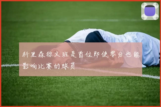 科里森称文班是首位即使零分也能影响比赛的球员