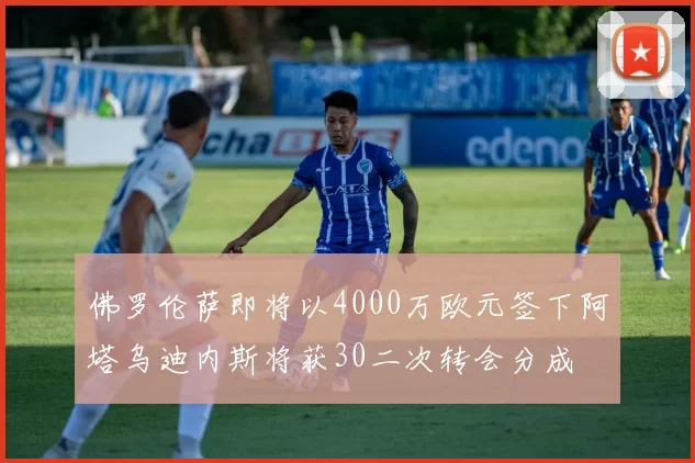 佛罗伦萨即将以4000万欧元签下阿塔乌迪内斯将获30二次转会分成