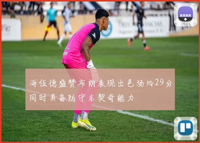 海伍德盛赞布朗表现出色场均29分同时具备防守东契奇能力