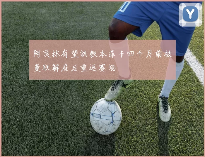 阿莫林有望执教本菲卡四个月前被曼联解雇后重返赛场